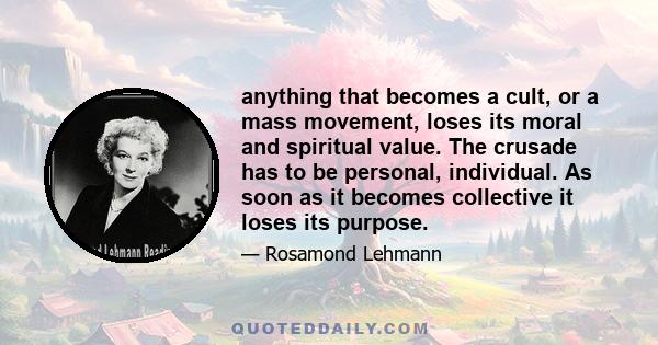 anything that becomes a cult, or a mass movement, loses its moral and spiritual value. The crusade has to be personal, individual. As soon as it becomes collective it loses its purpose.