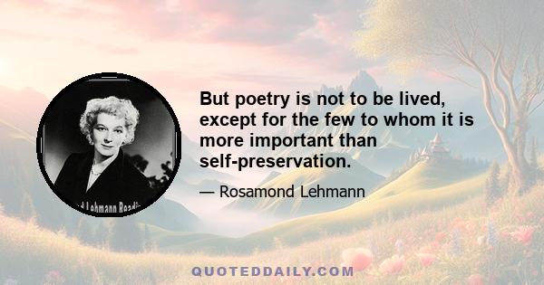 But poetry is not to be lived, except for the few to whom it is more important than self-preservation.