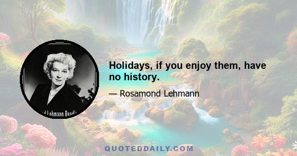 Holidays, if you enjoy them, have no history.