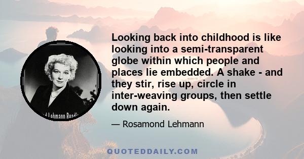 Looking back into childhood is like looking into a semi-transparent globe within which people and places lie embedded. A shake - and they stir, rise up, circle in inter-weaving groups, then settle down again.