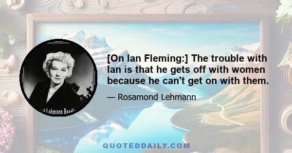 [On Ian Fleming:] The trouble with Ian is that he gets off with women because he can't get on with them.