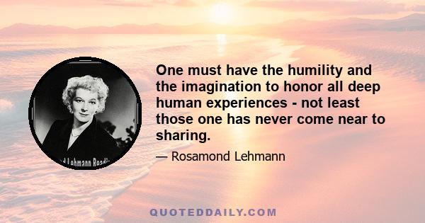 One must have the humility and the imagination to honor all deep human experiences - not least those one has never come near to sharing.