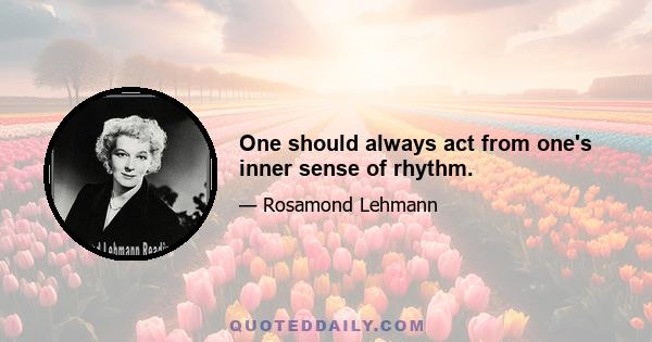 One should always act from one's inner sense of rhythm.