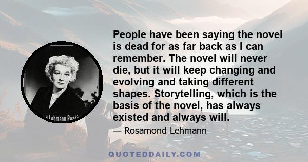 People have been saying the novel is dead for as far back as I can remember. The novel will never die, but it will keep changing and evolving and taking different shapes. Storytelling, which is the basis of the novel,