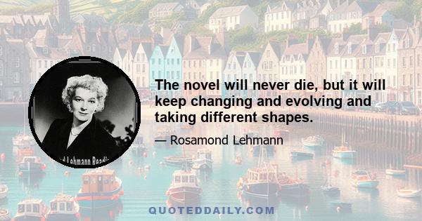 The novel will never die, but it will keep changing and evolving and taking different shapes.