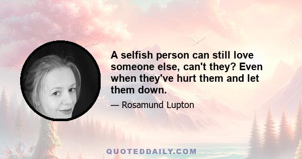 A selfish person can still love someone else, can't they? Even when they've hurt them and let them down.