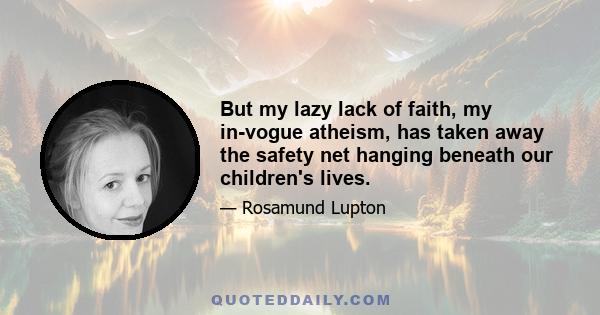 But my lazy lack of faith, my in-vogue atheism, has taken away the safety net hanging beneath our children's lives.