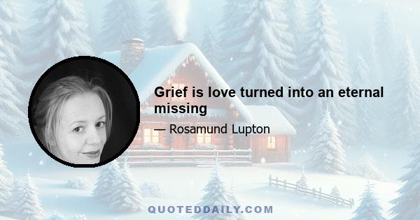 Grief is love turned into an eternal missing