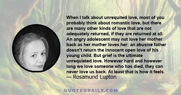 When I talk about unrequited love, most of you probably think about romantic love, but there are many other kinds of love that are not adequately returned, if they are returned at all. An angry adolescent may not love