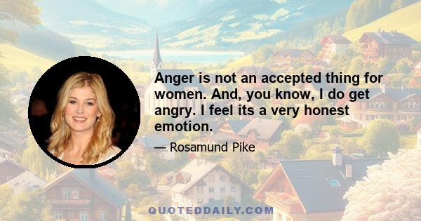 Anger is not an accepted thing for women. And, you know, I do get angry. I feel its a very honest emotion.