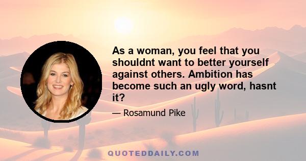 As a woman, you feel that you shouldnt want to better yourself against others. Ambition has become such an ugly word, hasnt it?