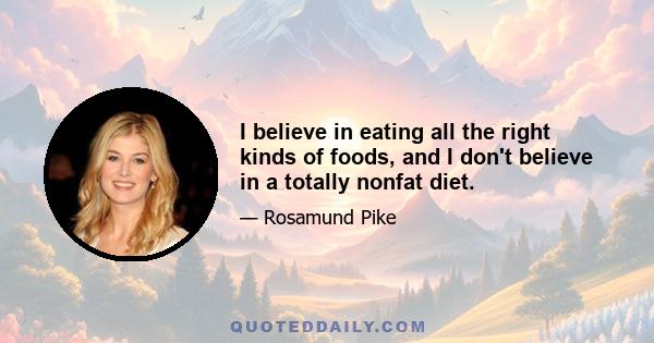 I believe in eating all the right kinds of foods, and I don't believe in a totally nonfat diet.