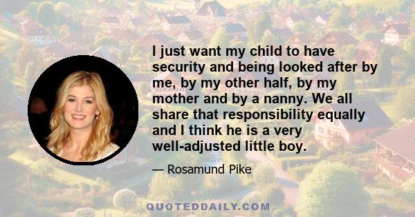 I just want my child to have security and being looked after by me, by my other half, by my mother and by a nanny. We all share that responsibility equally and I think he is a very well-adjusted little boy.