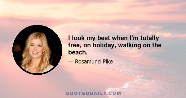 I look my best when I'm totally free, on holiday, walking on the beach.