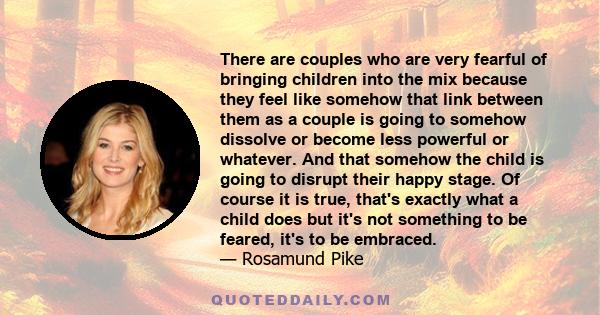 There are couples who are very fearful of bringing children into the mix because they feel like somehow that link between them as a couple is going to somehow dissolve or become less powerful or whatever. And that