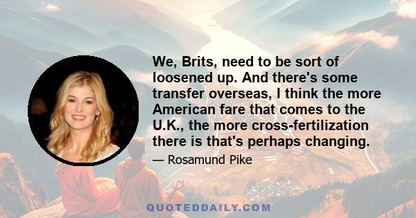 We, Brits, need to be sort of loosened up. And there's some transfer overseas, I think the more American fare that comes to the U.K., the more cross-fertilization there is that's perhaps changing.