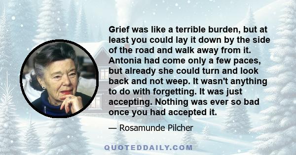 Grief was like a terrible burden, but at least you could lay it down by the side of the road and walk away from it. Antonia had come only a few paces, but already she could turn and look back and not weep. It wasn't