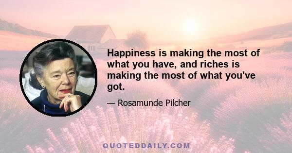 Happiness is making the most of what you have, and riches is making the most of what you've got.