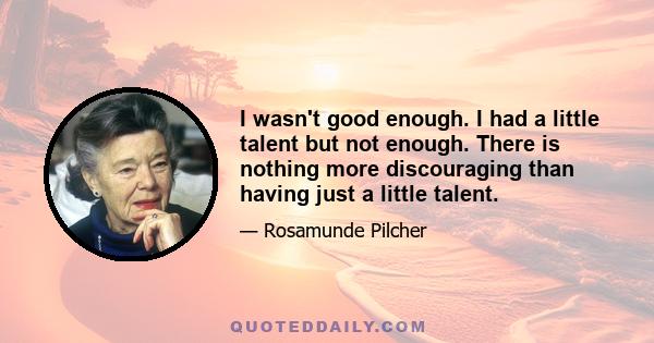 I wasn't good enough. I had a little talent but not enough. There is nothing more discouraging than having just a little talent.