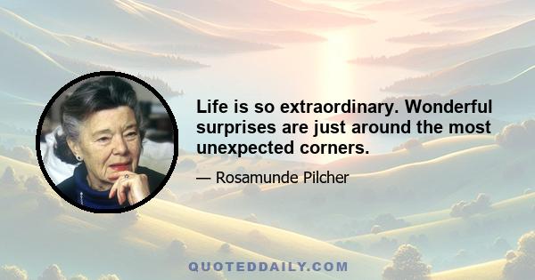 Life is so extraordinary. Wonderful surprises are just around the most unexpected corners.