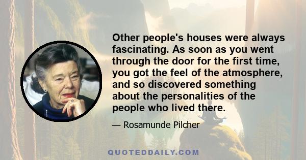 Other people's houses were always fascinating. As soon as you went through the door for the first time, you got the feel of the atmosphere, and so discovered something about the personalities of the people who lived