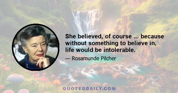 She believed, of course ... because without something to believe in, life would be intolerable.