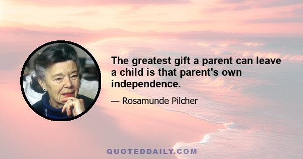 The greatest gift a parent can leave a child is that parent's own independence.