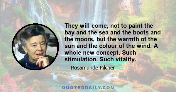 They will come, not to paint the bay and the sea and the boots and the moors, but the warmth of the sun and the colour of the wind. A whole new concept. Such stimulation. Such vitality.