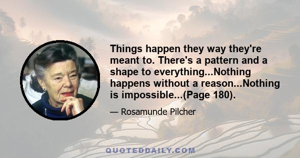 Things happen they way they're meant to. There's a pattern and a shape to everything...Nothing happens without a reason...Nothing is impossible...(Page 180).