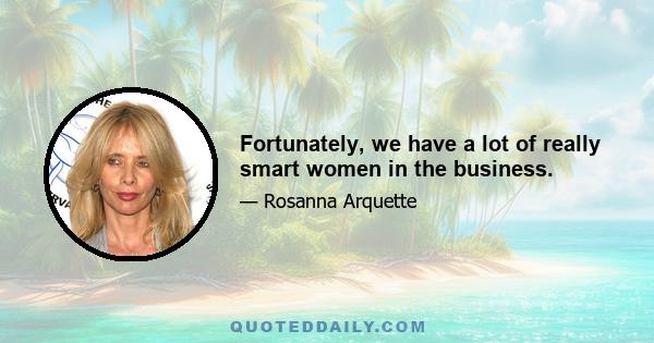 Fortunately, we have a lot of really smart women in the business.