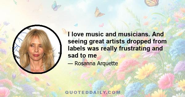 I love music and musicians. And seeing great artists dropped from labels was really frustrating and sad to me