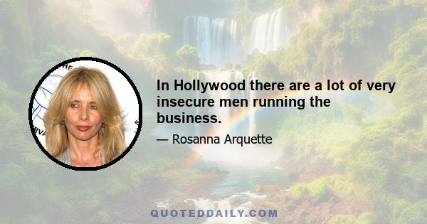 In Hollywood there are a lot of very insecure men running the business.