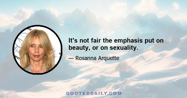 It's not fair the emphasis put on beauty, or on sexuality.