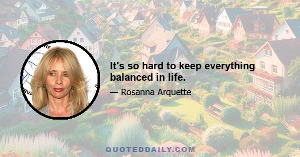 It's so hard to keep everything balanced in life.