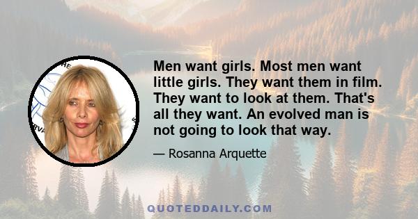 Men want girls. Most men want little girls. They want them in film. They want to look at them. That's all they want. An evolved man is not going to look that way.