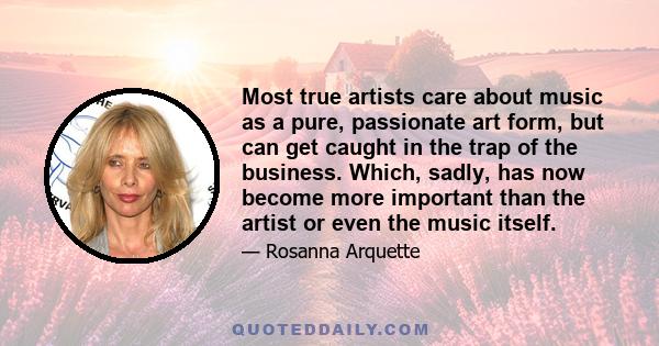 Most true artists care about music as a pure, passionate art form, but can get caught in the trap of the business. Which, sadly, has now become more important than the artist or even the music itself.