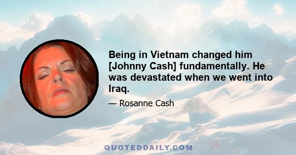 Being in Vietnam changed him [Johnny Cash] fundamentally. He was devastated when we went into Iraq.