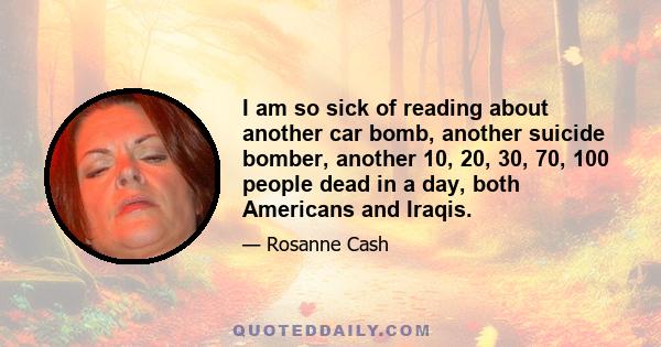 I am so sick of reading about another car bomb, another suicide bomber, another 10, 20, 30, 70, 100 people dead in a day, both Americans and Iraqis.