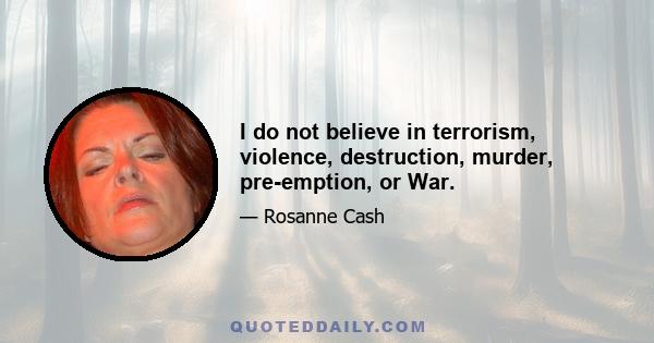 I do not believe in terrorism, violence, destruction, murder, pre-emption, or War.