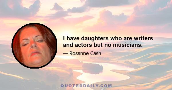 I have daughters who are writers and actors but no musicians.