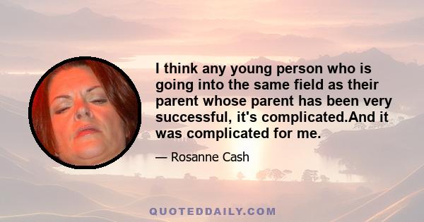 I think any young person who is going into the same field as their parent whose parent has been very successful, it's complicated.And it was complicated for me.