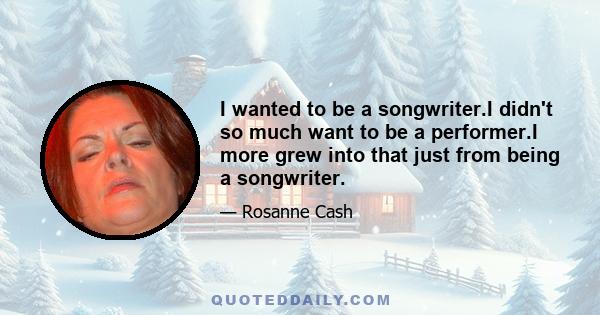 I wanted to be a songwriter.I didn't so much want to be a performer.I more grew into that just from being a songwriter.