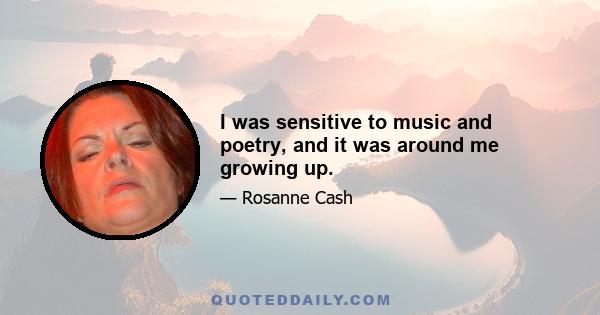 I was sensitive to music and poetry, and it was around me growing up.