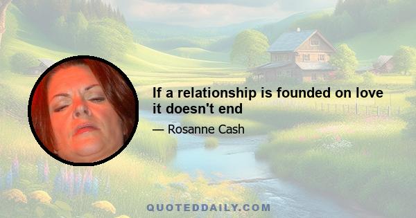 If a relationship is founded on love it doesn't end