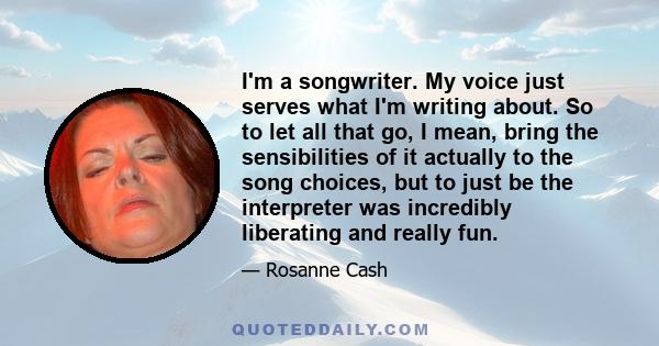 I'm a songwriter. My voice just serves what I'm writing about. So to let all that go, I mean, bring the sensibilities of it actually to the song choices, but to just be the interpreter was incredibly liberating and