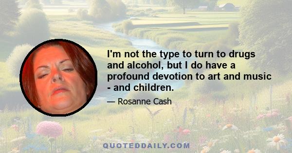 I'm not the type to turn to drugs and alcohol, but I do have a profound devotion to art and music - and children.