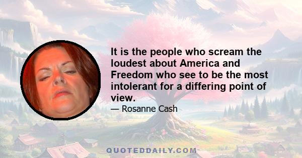 It is the people who scream the loudest about America and Freedom who see to be the most intolerant for a differing point of view.