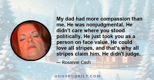 My dad had more compassion than me. He was nonjudgmental. He didn't care where you stood politically. He just took you as a person on face value. He could love all stripes, and that's why all stripes claim him. He