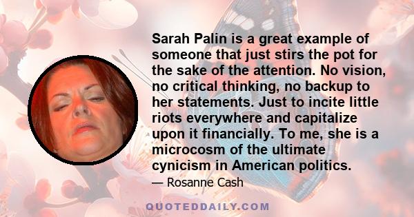 Sarah Palin is a great example of someone that just stirs the pot for the sake of the attention. No vision, no critical thinking, no backup to her statements. Just to incite little riots everywhere and capitalize upon