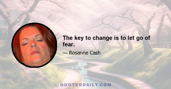 The key to change is to let go of fear.